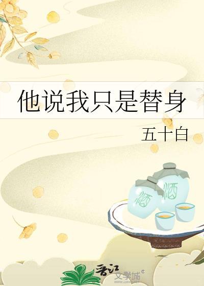 他说我只是替身50白最新章节更新内容