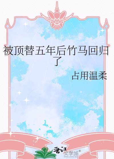 被顶替五年后竹马回归了by