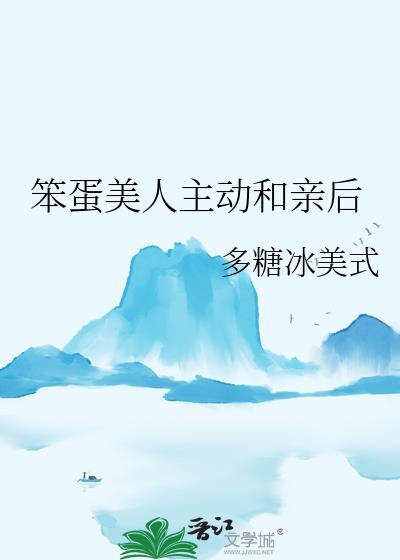 笨蛋美人主动和亲后免费阅读最新章节更新