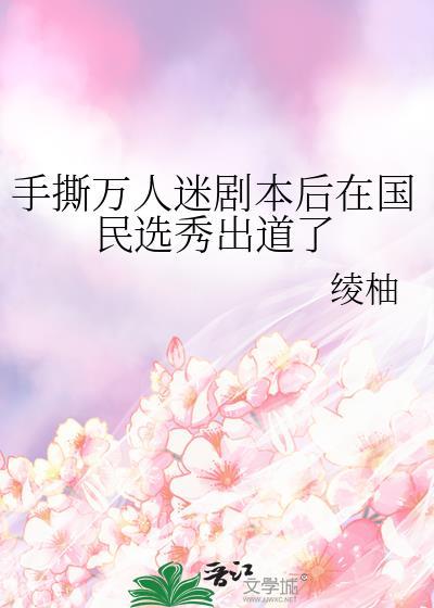 手撕万人迷剧本后在国民选秀出道了番外