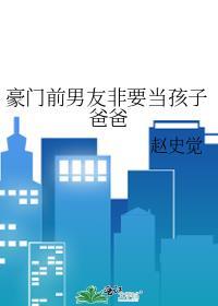 豪门前男友非要当爸爸TXT最新章