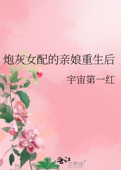 炮灰女配的亲娘重生后txt宇宙第一红