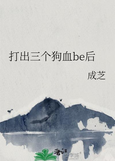 打出三个狗血be后免费