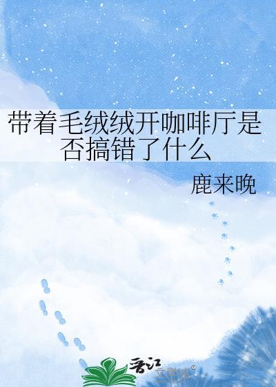 带着毛绒绒开咖啡厅是否搞错了什么免费阅读