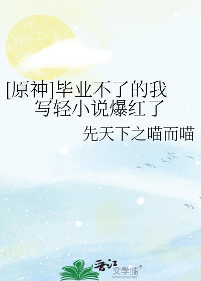 原神毕业不了的我写轻爆红了免费阅读
