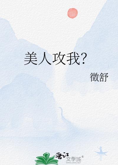 美人攻我by行徽舒笔趣阁全文免费阅读