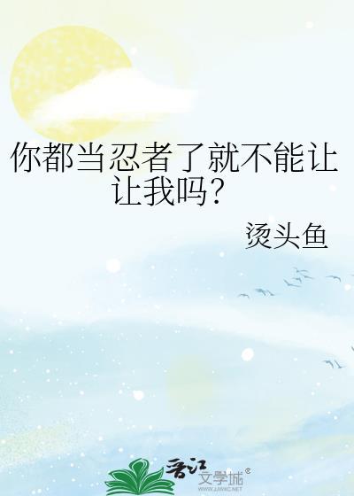 你都当忍者了就不能让让我吗免费阅