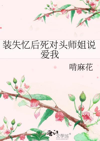 装失忆后死对头师姐说爱我啃麻花资源