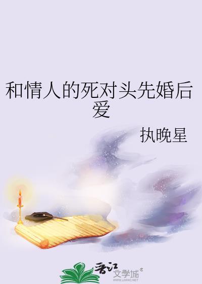 和情人的死对头先婚后爱作者执晚星