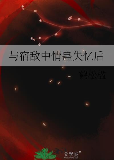 与宿敌中情盎失忆后by鹤松楹百度