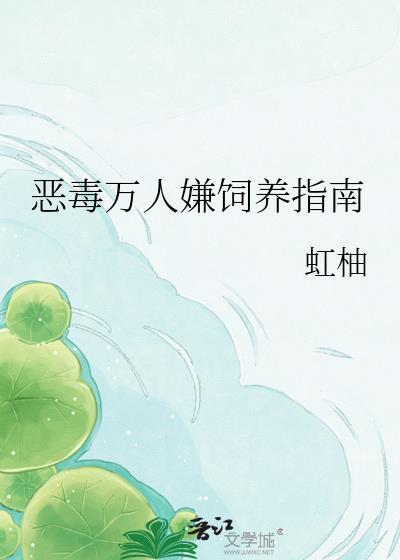 恶毒万人嫌饲养指南by虹岫免费阅读