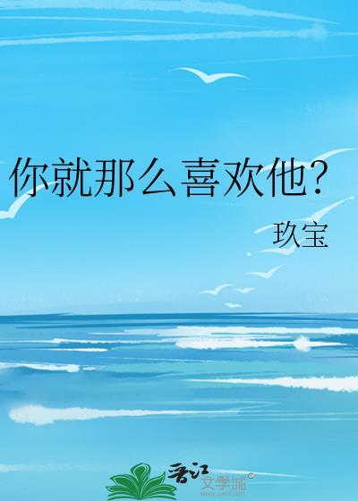 你就那么喜欢他 玖宝