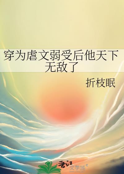 穿成虐文弱受后他天下无敌了百度
